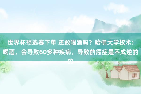 世界杯预选赛下单 还敢喝酒吗？哈佛大学权术：喝酒，会导致60多种疾病，导致的癌症是不成逆的