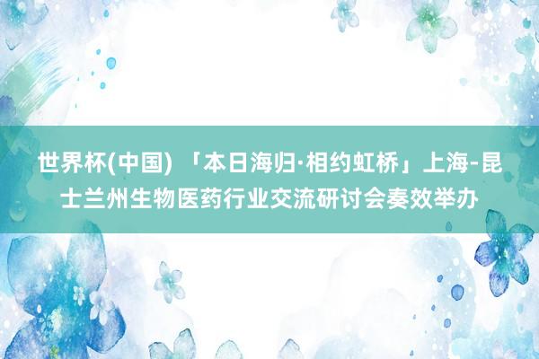 世界杯(中国) 「本日海归·相约虹桥」上海-昆士兰州生物医药行业交流研讨会奏效举办