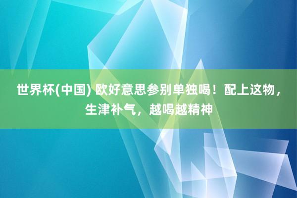 世界杯(中国) 欧好意思参别单独喝！配上这物，生津补气，越喝越精神