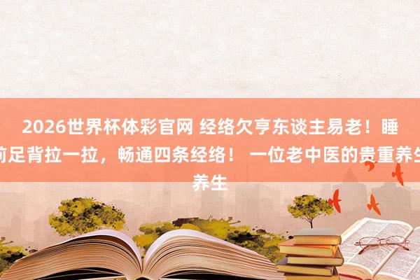 2026世界杯体彩官网 经络欠亨东谈主易老！睡前足背拉一拉，畅通四条经络！ 一位老中医的贵重养生