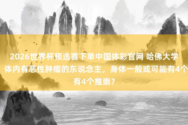 2026世界杯预选赛下单中国体彩官网 哈佛大学研究：体内有恶性肿瘤的东说念主，身体一般或可能有4个推崇？