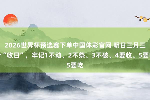 2026世界杯预选赛下单中国体彩官网 明日三月三十“收日”，牢记1不动、2不祭、3不破、4要收、5要吃