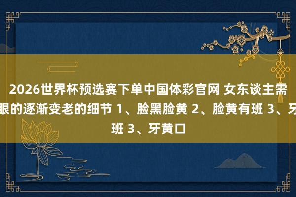 2026世界杯预选赛下单中国体彩官网 女东谈主需要刺眼的逐渐变老的细节 1、脸黑脸黄 2、脸黄有班 3、牙黄口