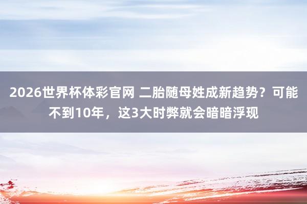 2026世界杯体彩官网 二胎随母姓成新趋势？可能不到10年，这3大时弊就会暗暗浮现