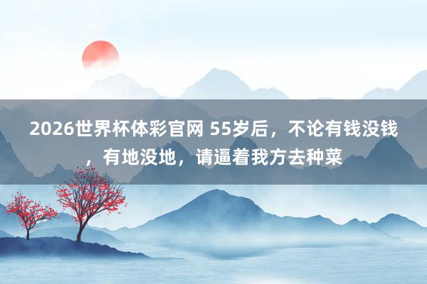 2026世界杯体彩官网 55岁后，不论有钱没钱，有地没地，请逼着我方去种菜