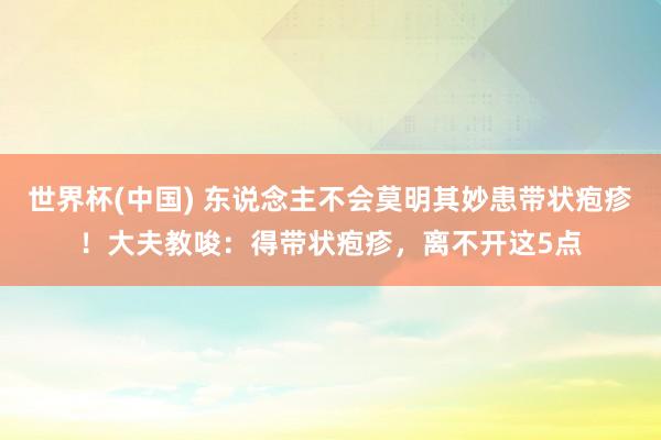 世界杯(中国) 东说念主不会莫明其妙患带状疱疹！大夫教唆：得带状疱疹，离不开这5点