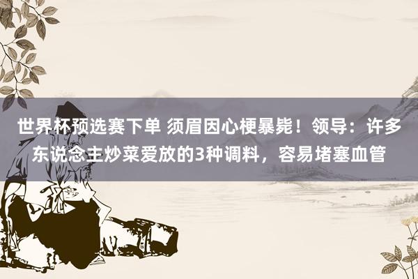 世界杯预选赛下单 须眉因心梗暴毙！领导：许多东说念主炒菜爱放的3种调料，容易堵塞血管