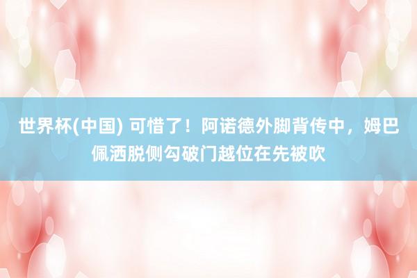 世界杯(中国) 可惜了！阿诺德外脚背传中，姆巴佩洒脱侧勾破门越位在先被吹