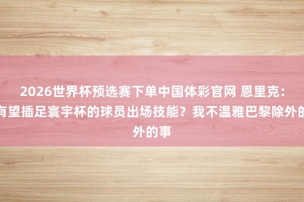 2026世界杯预选赛下单中国体彩官网 恩里克：给有望插足寰宇杯的球员出场技能？我不温雅巴黎除外的事