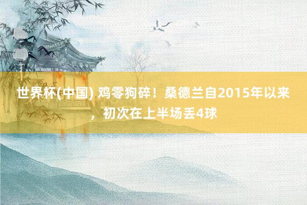 世界杯(中国) 鸡零狗碎！桑德兰自2015年以来，初次在上半场丢4球
