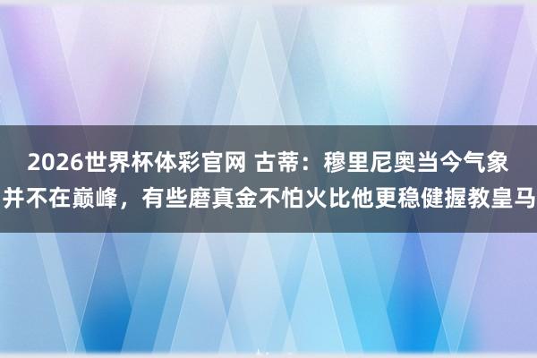 2026世界杯体彩官网 古蒂：穆里尼奥当今气象并不在巅峰，有些磨真金不怕火比他更稳健握教皇马