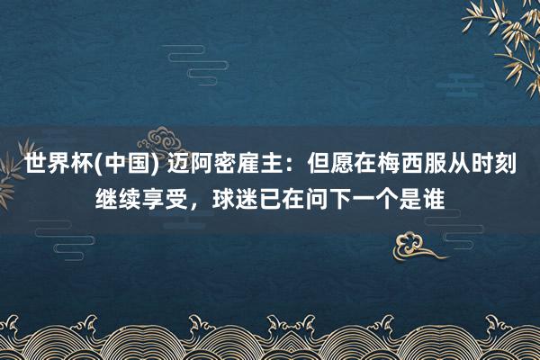 世界杯(中国) 迈阿密雇主：但愿在梅西服从时刻继续享受，球迷已在问下一个是谁