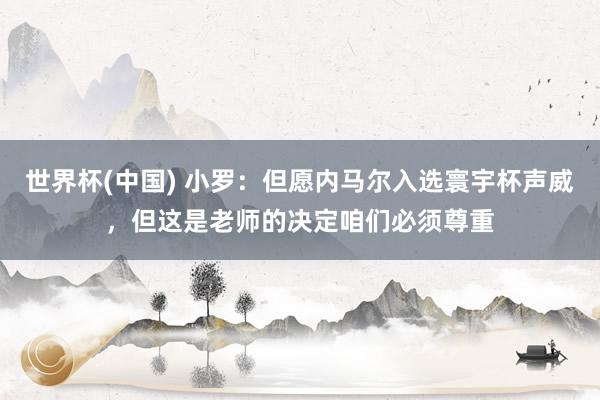 世界杯(中国) 小罗：但愿内马尔入选寰宇杯声威，但这是老师的决定咱们必须尊重