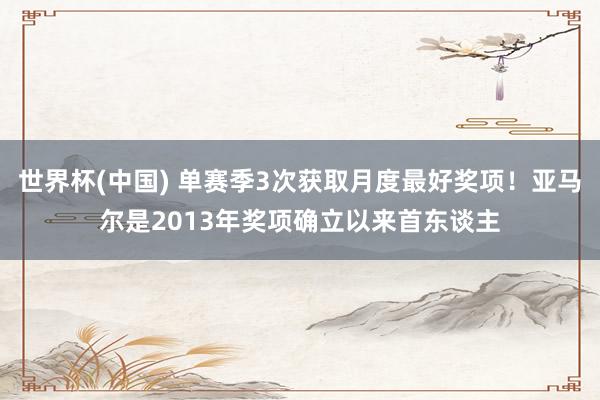 世界杯(中国) 单赛季3次获取月度最好奖项！亚马尔是2013年奖项确立以来首东谈主