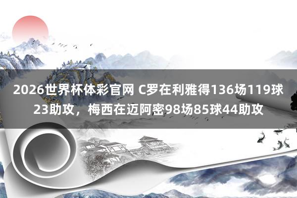 2026世界杯体彩官网 C罗在利雅得136场119球23助攻，梅西在迈阿密98场85球44助攻
