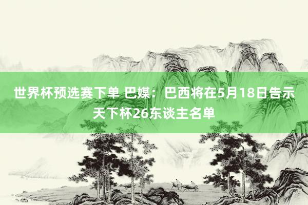 世界杯预选赛下单 巴媒：巴西将在5月18日告示天下杯26东谈主名单
