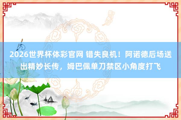 2026世界杯体彩官网 错失良机！阿诺德后场送出精妙长传，姆巴佩单刀禁区小角度打飞