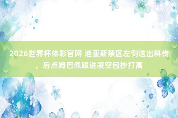2026世界杯体彩官网 迪亚斯禁区左侧送出斜传，后点姆巴佩跟进凌空包抄打高