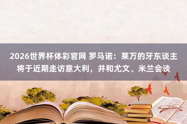 2026世界杯体彩官网 罗马诺：莱万的牙东谈主将于近期走访意大利，并和尤文、米兰会谈