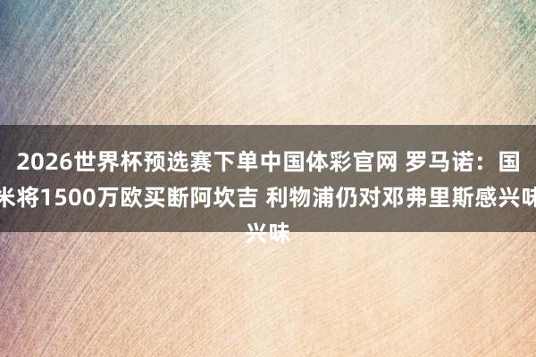 2026世界杯预选赛下单中国体彩官网 罗马诺：国米将1500万欧买断阿坎吉 利物浦仍对邓弗里斯感兴味