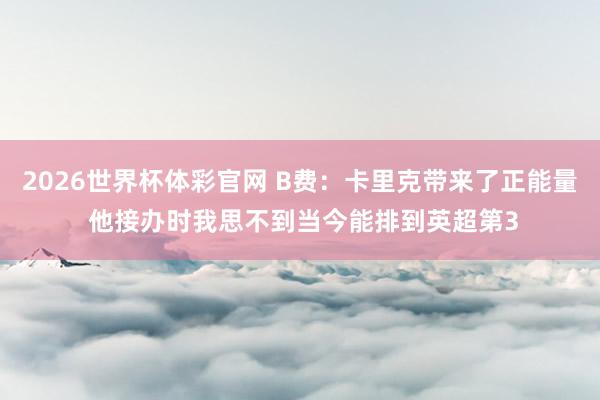 2026世界杯体彩官网 B费：卡里克带来了正能量 他接办时我思不到当今能排到英超第3