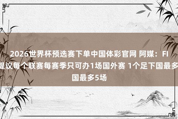 2026世界杯预选赛下单中国体彩官网 阿媒：FIFA提议每个联赛每赛季只可办1场国外赛 1个足下国最多5场