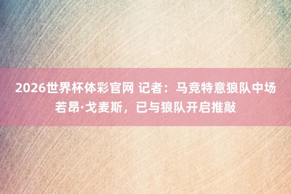 2026世界杯体彩官网 记者：马竞特意狼队中场若昂·戈麦斯，已与狼队开启推敲