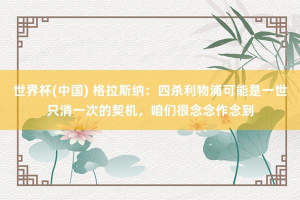 世界杯(中国) 格拉斯纳：四杀利物浦可能是一世只消一次的契机，咱们很念念作念到
