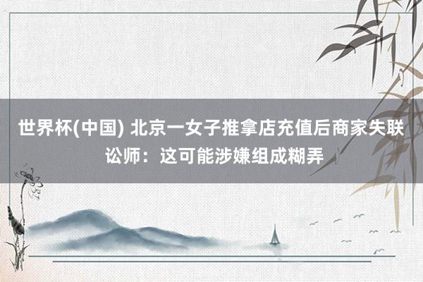 世界杯(中国) 北京一女子推拿店充值后商家失联 讼师：这可能涉嫌组成糊弄