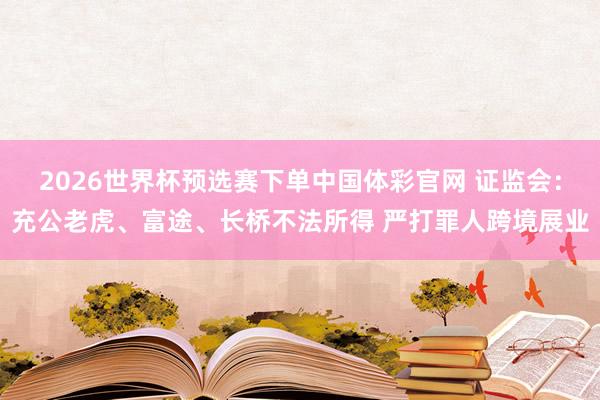 2026世界杯预选赛下单中国体彩官网 证监会：充公老虎、富途、长桥不法所得 严打罪人跨境展业
