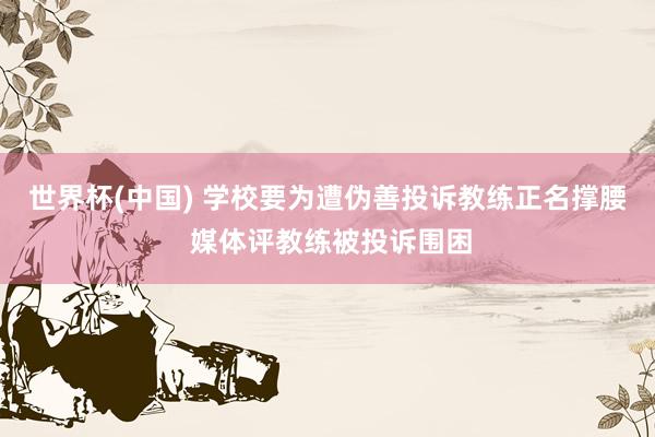 世界杯(中国) 学校要为遭伪善投诉教练正名撑腰 媒体评教练被投诉围困