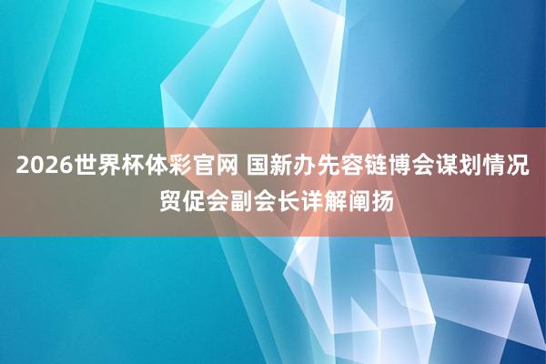 2026世界杯体彩官网 国新办先容链博会谋划情况 贸促会副会长详解阐扬