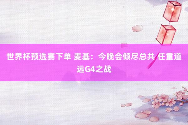 世界杯预选赛下单 麦基：今晚会倾尽总共 任重道远G4之战