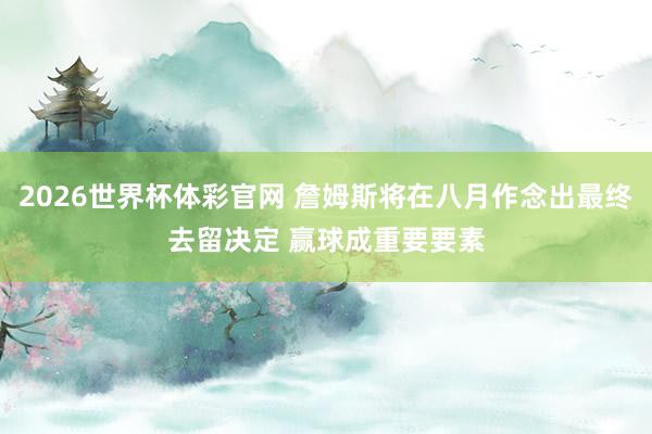 2026世界杯体彩官网 詹姆斯将在八月作念出最终去留决定 赢球成重要要素