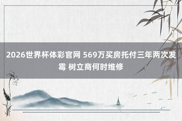 2026世界杯体彩官网 569万买房托付三年两次发霉 树立商何时维修