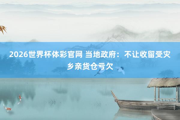 2026世界杯体彩官网 当地政府：不让收留受灾乡亲货仓亏欠