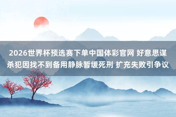 2026世界杯预选赛下单中国体彩官网 好意思谋杀犯因找不到备用静脉暂缓死刑 扩充失败引争议