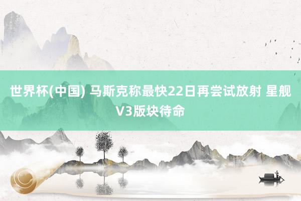 世界杯(中国) 马斯克称最快22日再尝试放射 星舰V3版块待命