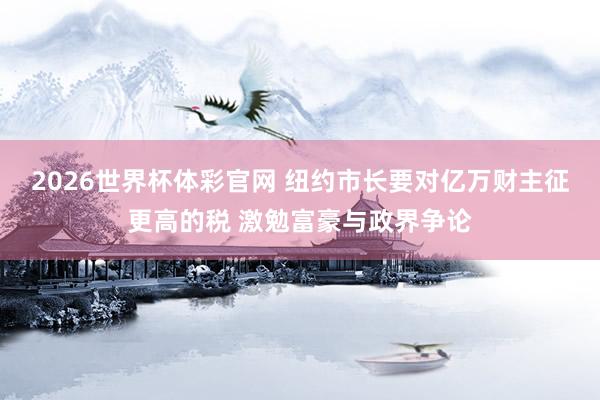 2026世界杯体彩官网 纽约市长要对亿万财主征更高的税 激勉富豪与政界争论