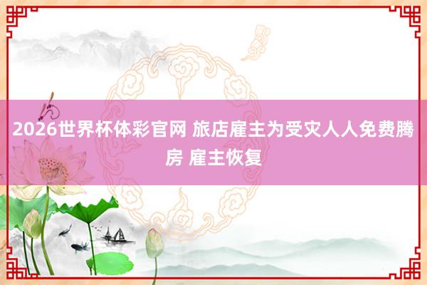 2026世界杯体彩官网 旅店雇主为受灾人人免费腾房 雇主恢复