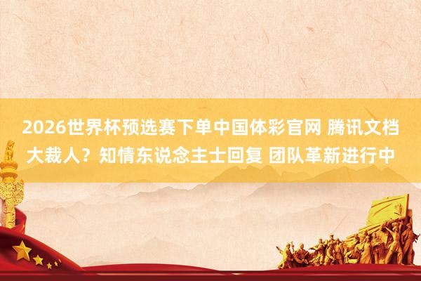 2026世界杯预选赛下单中国体彩官网 腾讯文档大裁人？知情东说念主士回复 团队革新进行中