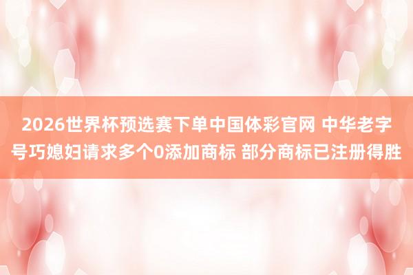 2026世界杯预选赛下单中国体彩官网 中华老字号巧媳妇请求多个0添加商标 部分商标已注册得胜