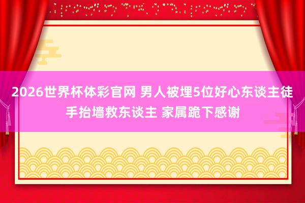 2026世界杯体彩官网 男人被埋5位好心东谈主徒手抬墙救东谈主 家属跪下感谢