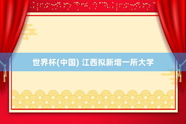 世界杯(中国) 江西拟新增一所大学