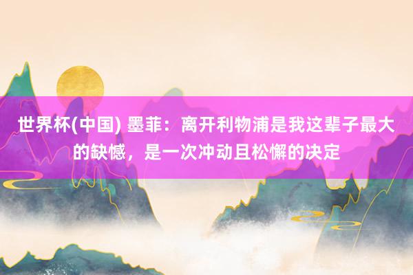 世界杯(中国) 墨菲：离开利物浦是我这辈子最大的缺憾，是一次冲动且松懈的决定