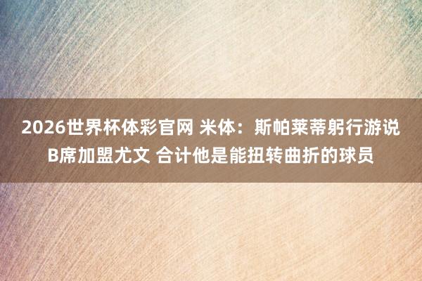 2026世界杯体彩官网 米体：斯帕莱蒂躬行游说B席加盟尤文 合计他是能扭转曲折的球员