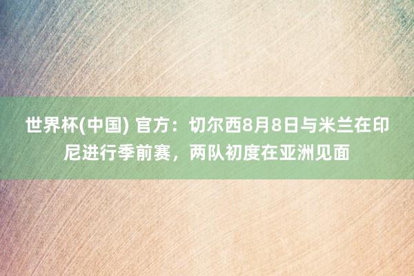 世界杯(中国) 官方：切尔西8月8日与米兰在印尼进行季前赛，两队初度在亚洲见面