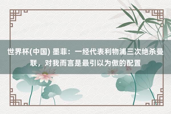 世界杯(中国) 墨菲：一经代表利物浦三次绝杀曼联，对我而言是最引以为傲的配置