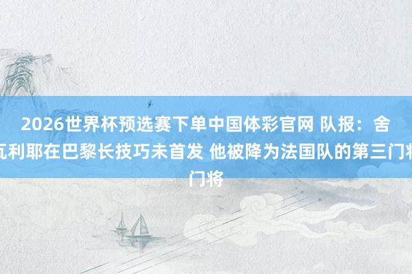 2026世界杯预选赛下单中国体彩官网 队报：舍瓦利耶在巴黎长技巧未首发 他被降为法国队的第三门将