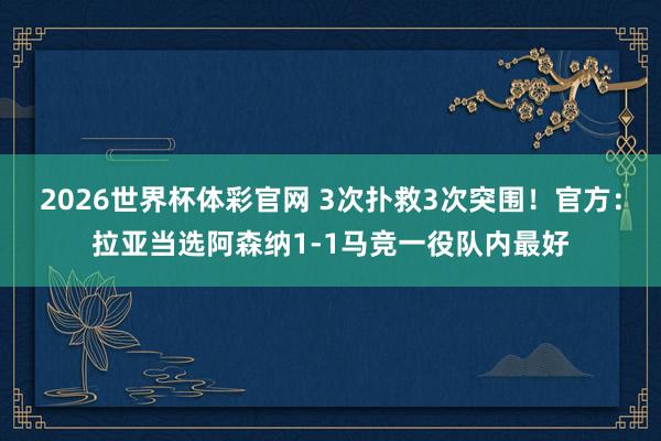2026世界杯体彩官网 3次扑救3次突围！官方：拉亚当选阿森纳1-1马竞一役队内最好